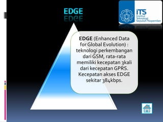 EDGE (Enhanced Data
  for Global Evolution) :
teknologi perkembangan
   dari GSM, rata-rata
memiliki kecepatan 3kali
  dari kecepatan GPRS.
 Kecepatan akses EDGE
     sekitar 384kbps.
 
