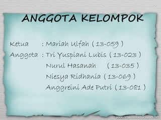 ANGGOTA KELOMPOK
Ketua : Mariah Ulfah ( 13-059 )
Anggota : Tri Yuspiani Lubis ( 13-023 )
Nurul Hasanah ( 13-035 )
Niesya Ridhania ( 13-069 )
Anggreini Ade Putri ( 13-081 )
 