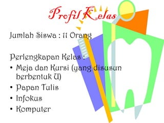 Profil Kelas
Jumlah Siswa : 11 Orang
Perlengkapan Kelas :
• Meja dan Kursi (yang disusun
berbentuk U)
• Papan Tulis
• Infokus
• Komputer
 