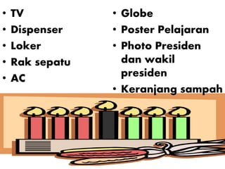 • TV
• Dispenser
• Loker
• Rak sepatu
• AC
• Globe
• Poster Pelajaran
• Photo Presiden
dan wakil
presiden
• Keranjang sampah
 