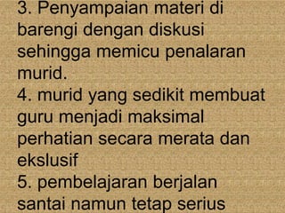 3. Penyampaian materi di
barengi dengan diskusi
sehingga memicu penalaran
murid.
4. murid yang sedikit membuat
guru menjadi maksimal
perhatian secara merata dan
ekslusif
5. pembelajaran berjalan
santai namun tetap serius
 