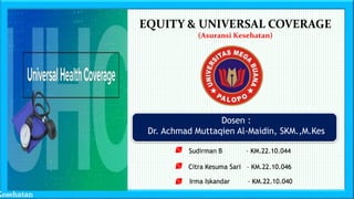 Dosen :
Dr. Achmad Muttaqien Al-Maidin, SKM.,M.Kes
Kesehatan
EQUITY & UNIVERSAL COVERAGE
(Asuransi Kesehatan)
Sudirman B – KM.22.10.044
Irma Iskandar – KM.22.10.040
Citra Kesuma Sari – KM.22.10.046
 