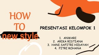 HOW
TO
new style
PRESENTASI KELOMPOK 1
1. ANWARI
2. ARIKA RISTIANA
3. HANI SAFITRI HIDAYAH
4. FITRI ROHANA
 