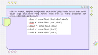 Dari list diatas, dengan mengkurasi akun-akun yang sudah diikuti oleh akun
acuan juga akun-akun yang tertulis lebih dari 1x, maka dihasilkan list
rekomendasi sebagai berikut :
 
