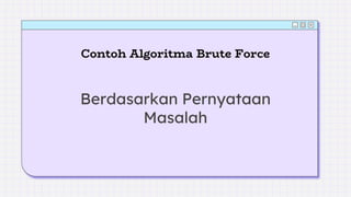 Contoh Algoritma Brute Force
Berdasarkan Pernyataan
Masalah
 