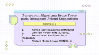 Penerapan Algoritma Brute Force
pada Instagram Friend Suggestions
Kelompok 1
1. Ahmad Rizky Ramadhani (50420082)
2. Christian Herbert Fritz (50420310)
3. Faturachman Kurniawan Putra
(50420480)
4. Nadswa Mizaru Siswasi (50420941)
 