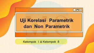 Uji Korelasi Parametrik
dan Non Parametrik
Kelompok 1 & Kelompok 8
 