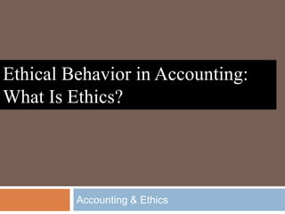 Accounting & Ethics
Ethical Behavior in Accounting:
What Is Ethics?
 