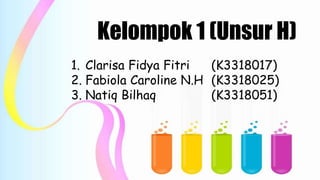 Kelompok 1 (Unsur H)
1. Clarisa Fidya Fitri (K3318017)
2. Fabiola Caroline N.H (K3318025)
3. Natiq Bilhaq (K3318051)
 