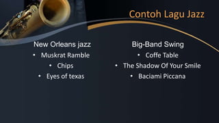 New Orleans jazz
• Muskrat Ramble
• Chips
• Eyes of texas
Big-Band Swing
• Coffe Table
• The Shadow Of Your Smile
• Baciami Piccana
Contoh Lagu Jazz
 