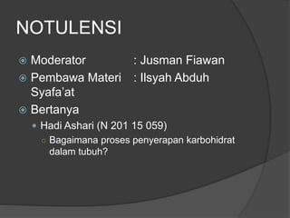 NOTULENSI
 Moderator : Jusman Fiawan
 Pembawa Materi : Ilsyah Abduh
Syafa’at
 Bertanya
 Hadi Ashari (N 201 15 059)
○ Bagaimana proses penyerapan karbohidrat
dalam tubuh?
 