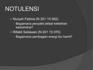 NOTULENSI
 Nuryah Fatima (N 201 15 062)
○ Bagaimana penyakit akibat kelebihan
karbohidrat?
 Rifaldi Setiawan (N 201 15 070)
○ Bagaimana pembagian energi ibu hamil?
 