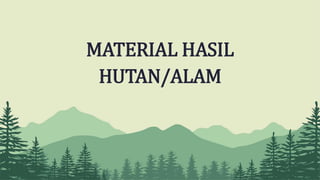 MATERIAL HASIL
HUTAN/ALAM
 