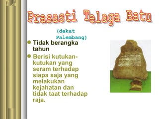 (dekat
         Palembang)
Tidak berangka
 tahun
Berisi kutukan-
 kutukan yang
 seram terhadap
 siapa saja yang
 melakukan
 kejahatan dan
 tidak taat terhadap
 raja.
 