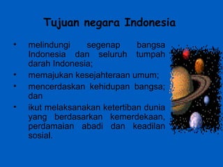 Tujuan negara Indonesia
• melindungi segenap bangsa
Indonesia dan seluruh tumpah
darah Indonesia;
• memajukan kesejahteraan umum;
• mencerdaskan kehidupan bangsa;
dan
• ikut melaksanakan ketertiban dunia
yang berdasarkan kemerdekaan,
perdamaian abadi dan keadilan
sosial.
 