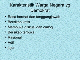 Karakteristik Warga Negara yg
Demokrat
• Rasa hormat dan tanggungjawab
• Bersikap kritis
• Membuka diskusi dan dialog
• Bersikap terbuka
• Rasional
• Adil
• jujur
 