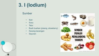 3. I (Iodium)
Sumber
• Ikan
• Susu
• Telur
• Buah buahan (pisang, strawberry)
• Kacang kacangan
• Sayuran
 