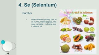 4. Se (Selenium)
Sumber
• Buah buahan (pisang, kiwi, le
ci, kurma, melon papaya, ma
nga, nangaka , mulberry, jeru
k, delima, dll
 
