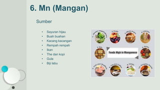 6. Mn (Mangan)
Sumber
• Sayuran hijau
• Buah buahan
• Kacang kacangan
• Rempah rempah
• Ikan
• The dan kopi
• Gula
• Biji labu
 
