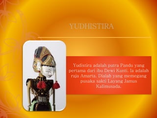 Yudistira adalah putra Pandu yang
pertama dari ibu Dewi Kunti. Ia adalah
raja Amarta. Dialah yang memegang
pusaka sakti Layang Jamus
Kalimusada.
YUDHISTIRA
 