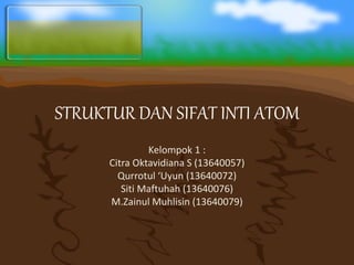 STRUKTUR DAN SIFAT INTI ATOM
Kelompok 1 :
Citra Oktavidiana S (13640057)
Qurrotul ‘Uyun (13640072)
Siti Maftuhah (13640076)
M.Zainul Muhlisin (13640079)
 