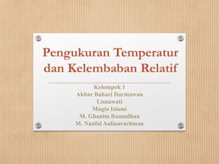 Pengukuran Temperatur
dan Kelembaban Relatif
Kelompok 1
Akbar Bahari Darmawan
Lisnawati
Mugia Islami
M. Ghanim Ramadhan
M. Naufal Auliaurachman
 