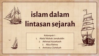 islamdalam
lintasansejarah
Kelompok I :
1. Abdul Wahab Jamaluddin
2. Akhmad Azzarkasih
3. Aliya Rahma
4. Aminatuz Zuhdiyah
 
