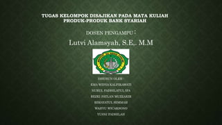 TUGAS KELOMPOK DISAJIKAN PADA MATA KULIAH
PRODUK-PRODUK BANK SYARIAH
DOSEN PENGAMPU :
Lutvi Alamsyah, S.E,. M.M
DISUSUN OLEH :
EMA WIDYA KALPIKAWATI
NURUL FADHILATUL IFA
REZKI PATLAN MUZZAKIR
RIMAYATUL HIMMAH
WAHYU WICAKSONO
YUSNI FADHILAH
 