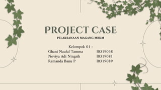 Project case
Kelompok 01 :
Ghani Naufal Tamma I0319038
Noviya Adi Ningsih I0319081
Ramanda Banu P I0319089
PELAKSANAAN MAGANG MBKM
 
