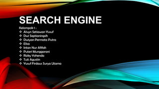 SEARCH ENGINE
Kelompok 1 :
 Alvyn Setiawan Yusuf
 Dwi Septianingsih
 Dwiyan Permata Putra
 Elisa
 Intan Nur Afifah
 Puteri Munggarani
 Rizky Yohenda
 Tuti Agustin
 Yusuf Firdaus Surya Utama

 