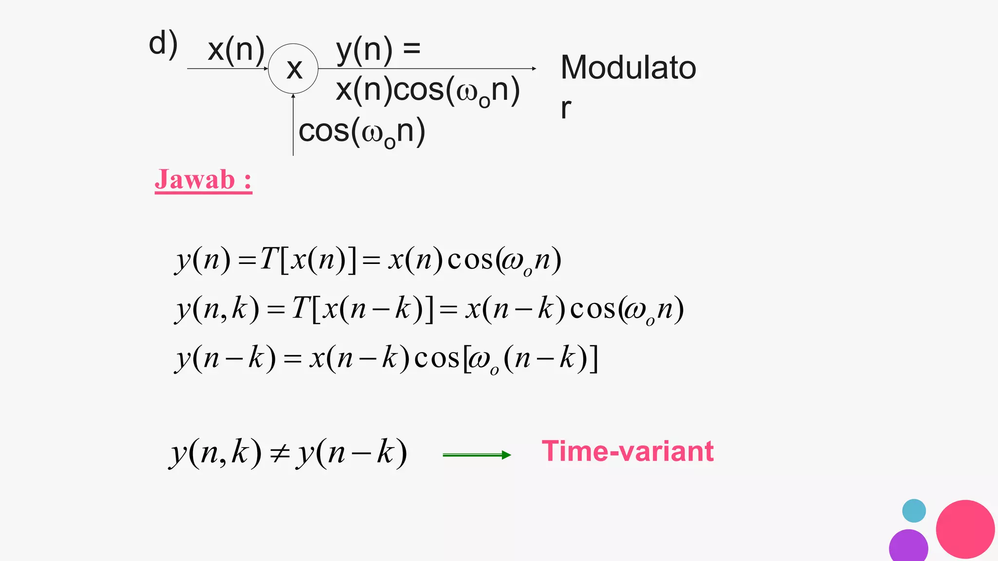 Jawab :
d)
)](cos[)()(
)cos()()]([),(
)cos()()]([)(
knknxkny
nknxknxTkny
nnxnxTny
o
o
o






Time-variant)(),( knykny 
x
cos(on)
x(n) y(n) =
x(n)cos(on)
Modulato
r
 