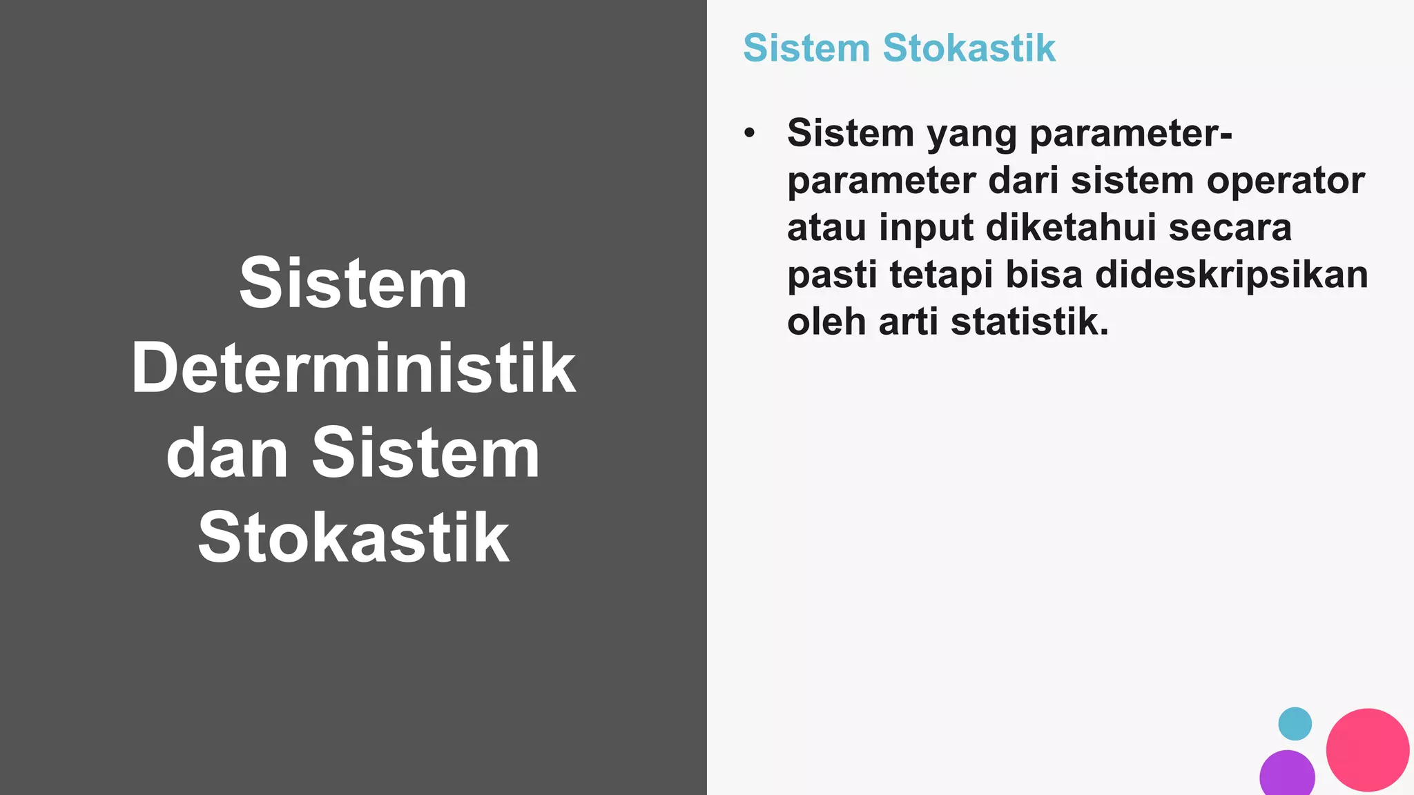 Sistem
Deterministik
dan Sistem
Stokastik
Sistem Stokastik
• Sistem yang parameter-
parameter dari sistem operator
atau input diketahui secara
pasti tetapi bisa dideskripsikan
oleh arti statistik.
 