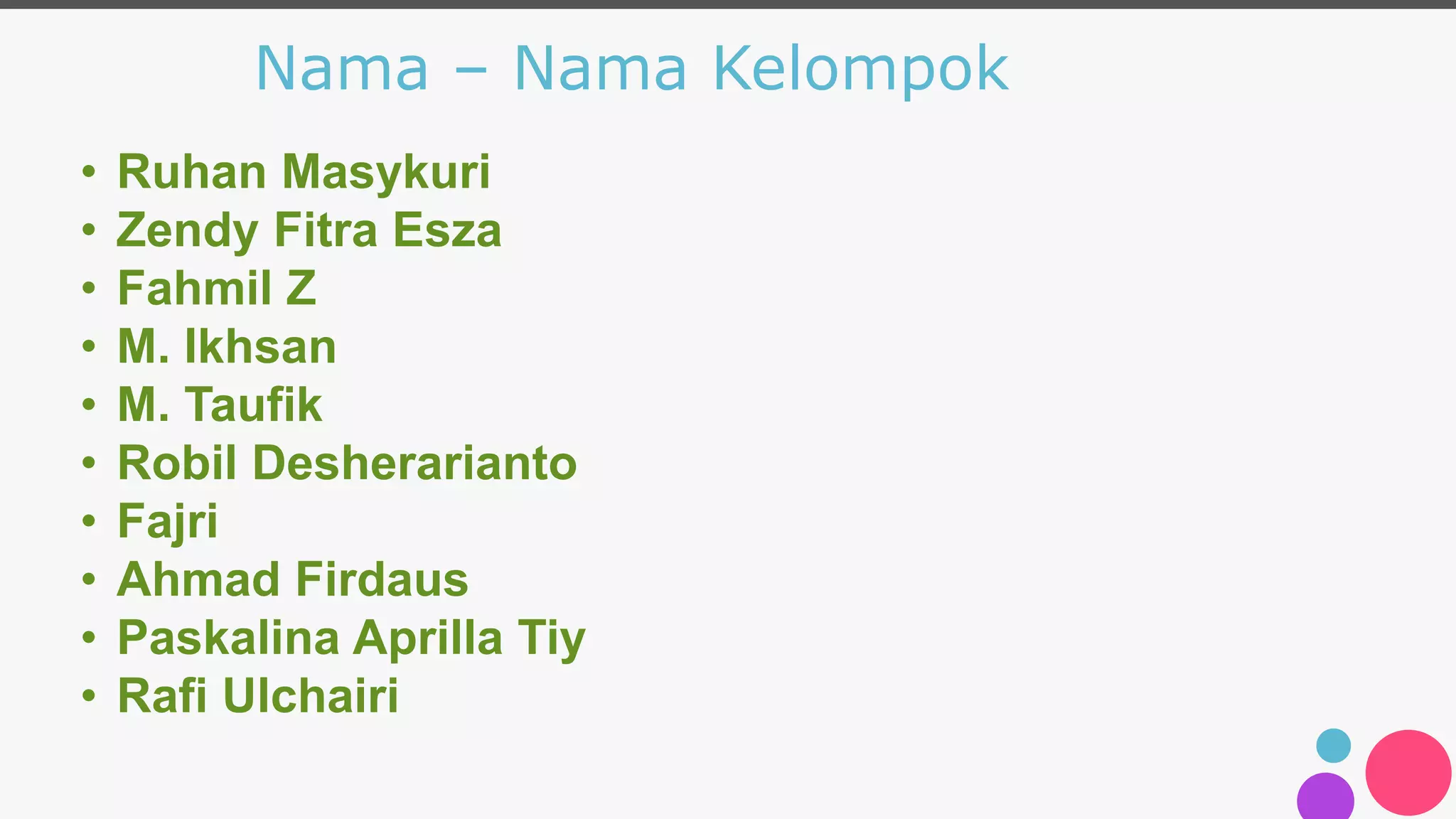 Nama – Nama Kelompok
• Ruhan Masykuri
• Zendy Fitra Esza
• Fahmil Z
• M. Ikhsan
• M. Taufik
• Robil Desherarianto
• Fajri
• Ahmad Firdaus
• Paskalina Aprilla Tiy
• Rafi Ulchairi
 