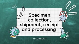 Specimen
Specimen
collection,
collection,
shipment, receipt
shipment, receipt
and processing
and processing
KELOMPOK 1
 