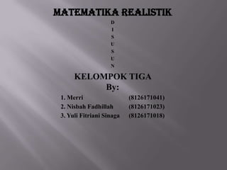 Matematika realistik
                    D
                    I
                    S
                    U
                    S
                    U
                    N

      KELOMPOK TIGA
           By:
 1. Merri                  (8126171041)
 2. Nisbah Fadhillah       (8126171023)
 3. Yuli Fitriani Sinaga   (8126171018)
 