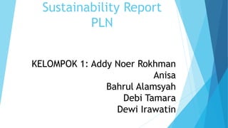 Sustainability Report
PLN
KELOMPOK 1: Addy Noer Rokhman
Anisa
Bahrul Alamsyah
Debi Tamara
Dewi Irawatin
 