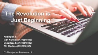 The Revolution is
Just Beginning
Kelompok 1 :
Indri Nurmala (1702518016)
Ghozi Izzudin (1702518022)
Afif Maulana (1702518057)
D3 Manajemen Pemasaran A
 