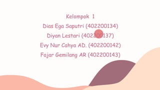 Kelompok 1
Dias Ega Saputri (402200134)
Diyan Lestari (402200137)
Evy Nur Cahya AD. (402200142)
Fajar Gemilang AR (402200143)
 