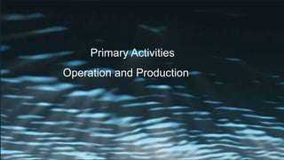 Operation and Production
Primary Activities
 