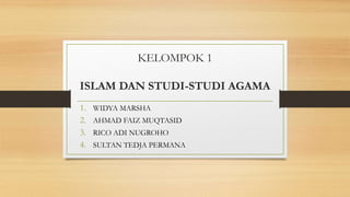 KELOMPOK 1
ISLAM DAN STUDI-STUDI AGAMA
1. WIDYA MARSHA
2. AHMAD FAIZ MUQTASID
3. RICO ADI NUGROHO
4. SULTAN TEDJA PERMANA
 