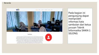 ◦ Beranda
Pada bagian ini
pengunjung dapat
memproleh
informasi kata
sambutan dari ketua
jurusan Teknik
Informatika SMKN 1
SELONG
 