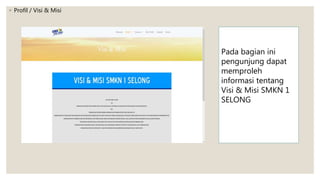 ◦ Profil / Visi & Misi
Pada bagian ini
pengunjung dapat
memproleh
informasi tentang
Visi & Misi SMKN 1
SELONG
 