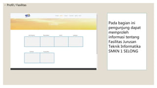 ◦ Profil / Fasilitas
Pada bagian ini
pengunjung dapat
memproleh
informasi tentang
Fasilitas Jurusan
Teknik Informatika
SMKN 1 SELONG
 