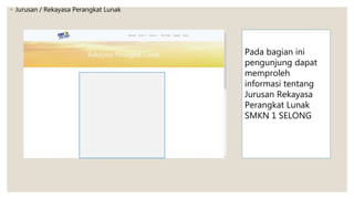 ◦ Jurusan / Rekayasa Perangkat Lunak
Pada bagian ini
pengunjung dapat
memproleh
informasi tentang
Jurusan Rekayasa
Perangkat Lunak
SMKN 1 SELONG
 