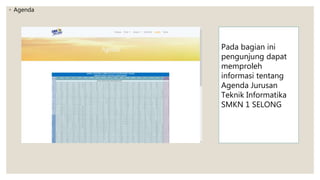 ◦ Agenda
Pada bagian ini
pengunjung dapat
memproleh
informasi tentang
Agenda Jurusan
Teknik Informatika
SMKN 1 SELONG
 