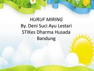 HURUF MIRING
By. Deni Suci Ayu Lestari
STIKes Dharma Husada
       Bandung
 