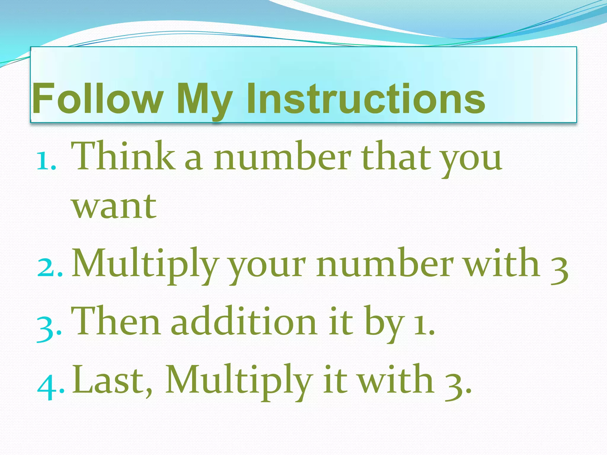 Follow My Instructions
1. Think a number that you
want
2.Multiply your number with 3
3. Then addition it by 1.
4.Last, Multiply it with 3.
 