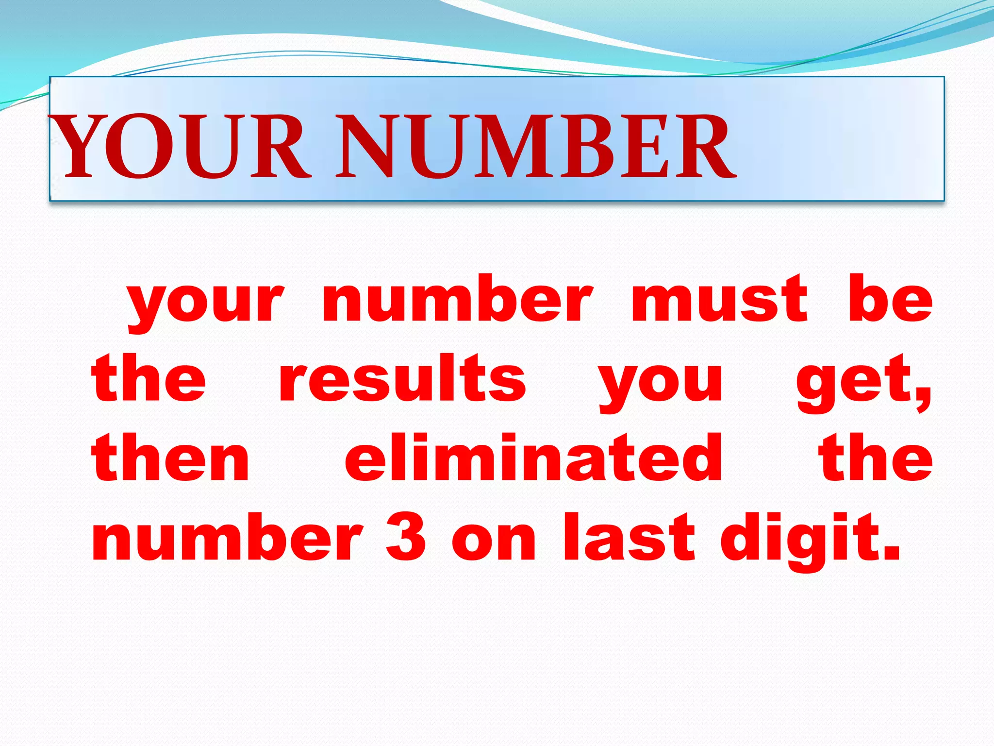 YOUR NUMBER
your number must be
the results you get,
then eliminated the
number 3 on last digit.
 