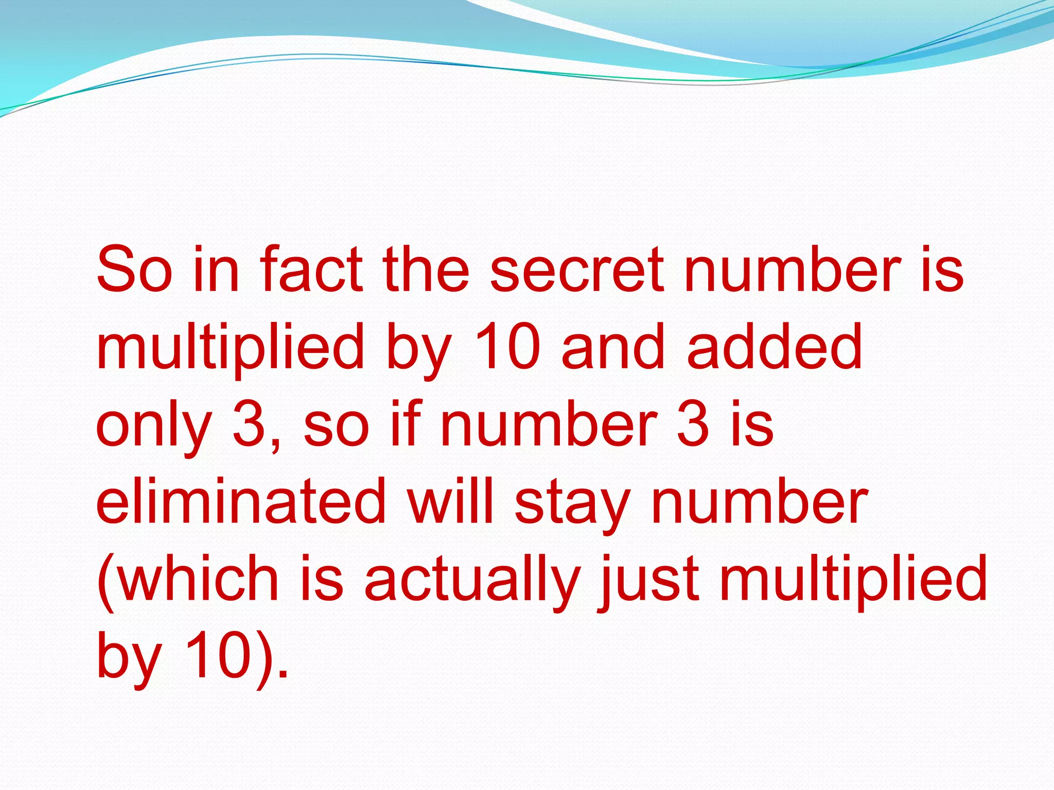 So in fact the secret number is
multiplied by 10 and added
only 3, so if number 3 is
eliminated will stay number
(which is actually just multiplied
by 10).
 