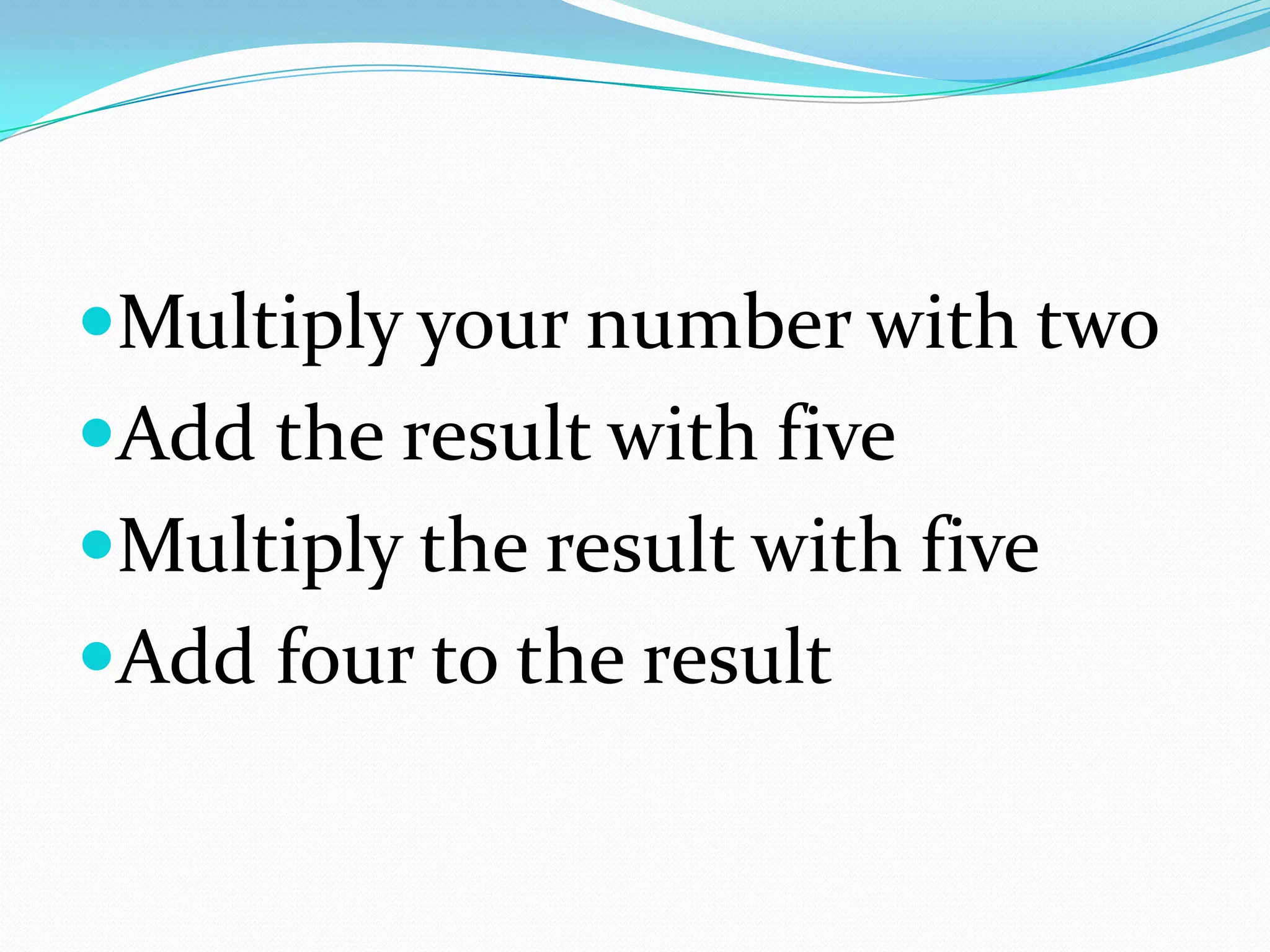 Multiply your number with two
Add the result with five
Multiply the result with five
Add four to the result
 